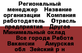 Региональный менеджер › Название организации ­ Компания-работодатель › Отрасль предприятия ­ Другое › Минимальный оклад ­ 40 000 - Все города Работа » Вакансии   . Амурская обл.,Зейский р-н